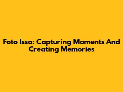 Foto Issa: Capturing Moments And Creating Memories