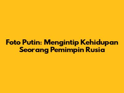 Foto Putin: Mengintip Kehidupan Seorang Pemimpin Rusia