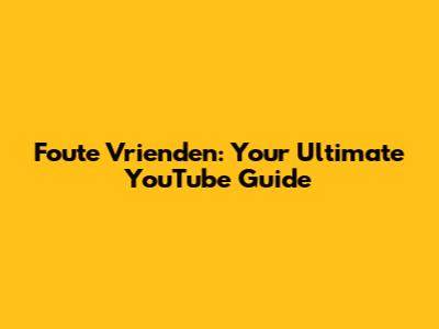 Foute Vrienden: Your Ultimate YouTube Guide