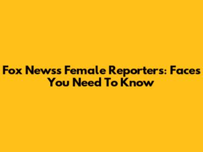 Fox News's Female Reporters: Faces You Need To Know