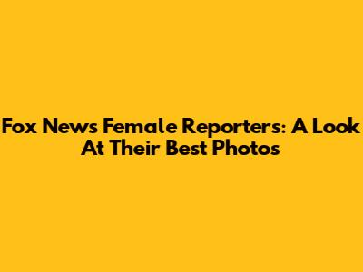 Fox News Female Reporters: A Look At Their Best Photos