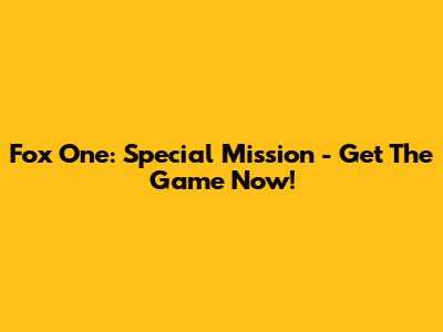 Fox One: Special Mission - Get The Game Now!