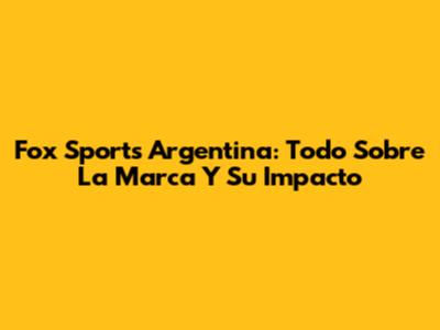 Fox Sports Argentina: Todo Sobre La Marca Y Su Impacto
