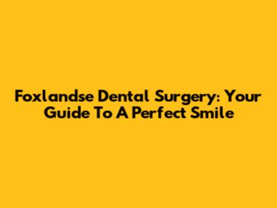 Foxlandse Dental Surgery: Your Guide To A Perfect Smile