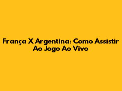 França X Argentina: Como Assistir Ao Jogo Ao Vivo