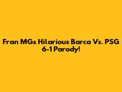 Fran MG's Hilarious Barca Vs. PSG 6-1 Parody!