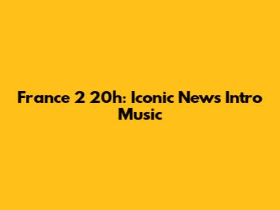France 2 20h: Iconic News Intro Music