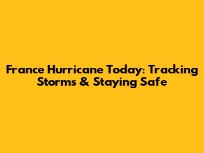 France Hurricane Today: Tracking Storms & Staying Safe