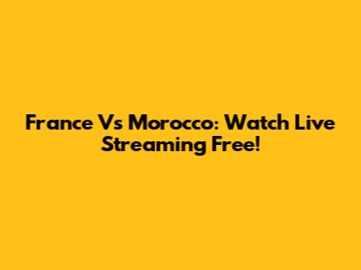 France Vs Morocco: Watch Live Streaming Free!