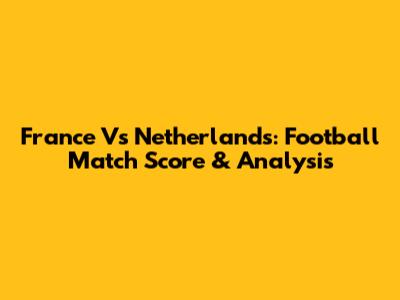 France Vs Netherlands: Football Match Score & Analysis