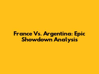 France Vs. Argentina: Epic Showdown Analysis