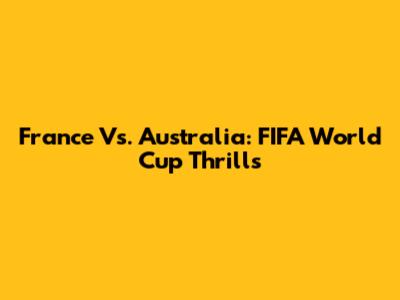France Vs. Australia: FIFA World Cup Thrills