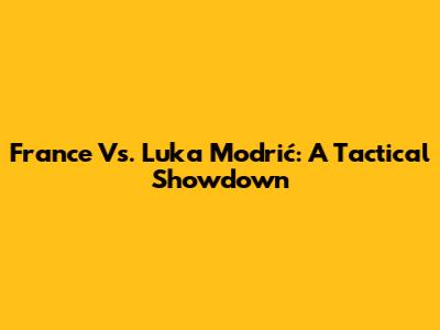France Vs. Luka Modrić: A Tactical Showdown