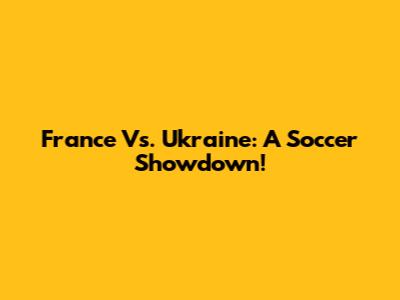 France Vs. Ukraine: A Soccer Showdown!