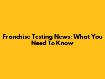 Franchise Testing News: What You Need To Know