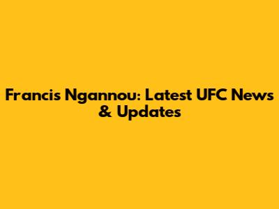 Francis Ngannou: Latest UFC News & Updates