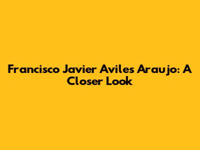 Francisco Javier Aviles Araujo: A Closer Look