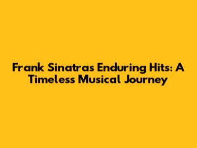 Frank Sinatra's Enduring Hits: A Timeless Musical Journey