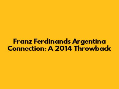 Franz Ferdinand's Argentina Connection: A 2014 Throwback
