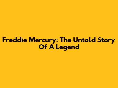 Freddie Mercury: The Untold Story Of A Legend