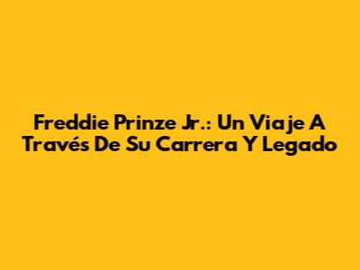 Freddie Prinze Jr.: Un Viaje A Través De Su Carrera Y Legado