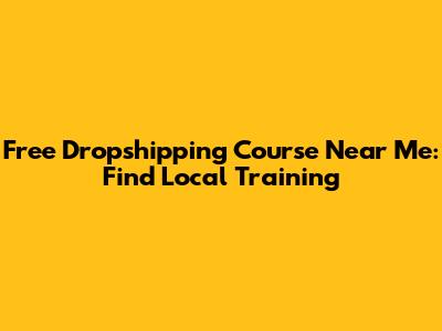 Free Dropshipping Course Near Me: Find Local Training