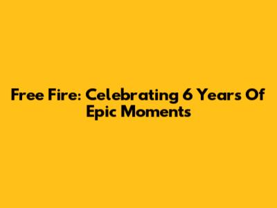 Free Fire: Celebrating 6 Years Of Epic Moments