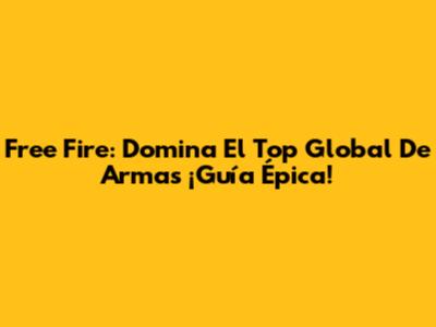 Free Fire: Domina El Top Global De Armas ¡Guía Épica!