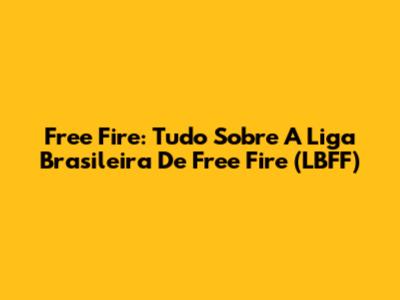 Free Fire: Tudo Sobre A Liga Brasileira De Free Fire (LBFF)