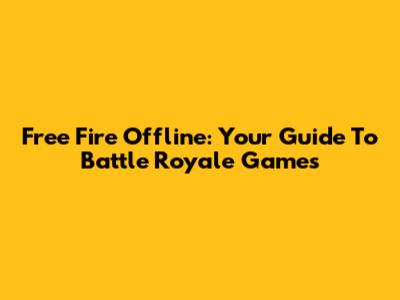 Free Fire Offline: Your Guide To Battle Royale Games