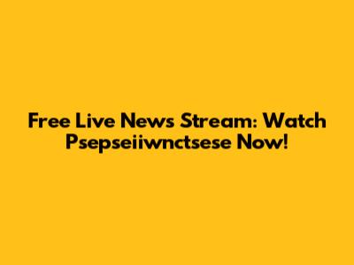 Free Live News Stream: Watch Psepseiiwnctsese Now!