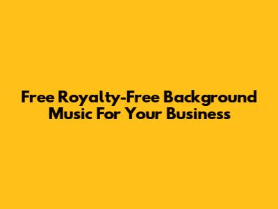Free Royalty-Free Background Music For Your Business