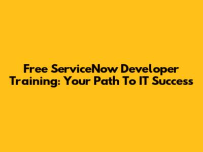 Free ServiceNow Developer Training: Your Path To IT Success