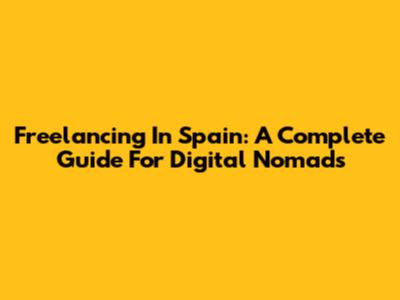 Freelancing In Spain: A Complete Guide For Digital Nomads