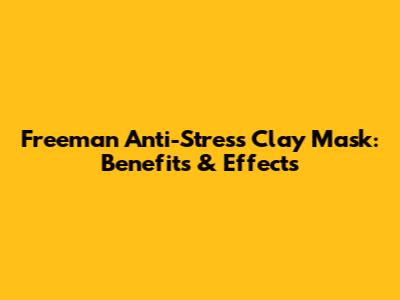 Freeman Anti-Stress Clay Mask: Benefits & Effects