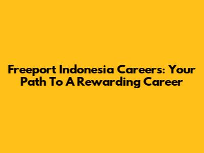 Freeport Indonesia Careers: Your Path To A Rewarding Career
