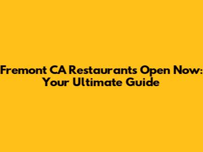 Fremont CA Restaurants Open Now: Your Ultimate Guide