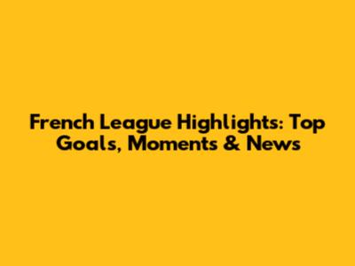 French League Highlights: Top Goals, Moments & News