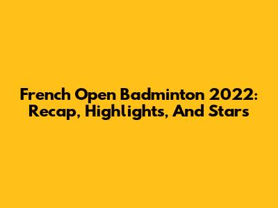 French Open Badminton 2022: Recap, Highlights, And Stars