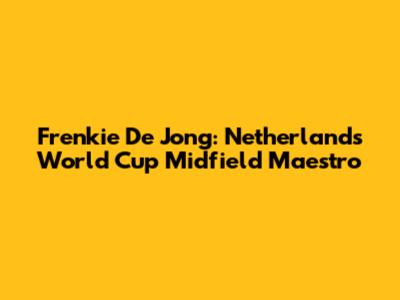 Frenkie De Jong: Netherlands' World Cup Midfield Maestro