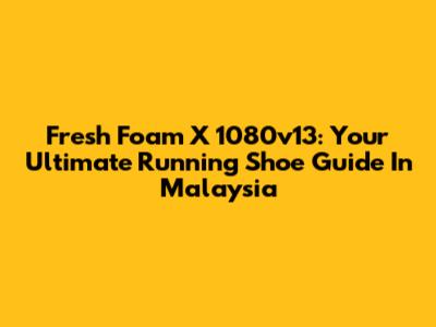 Fresh Foam X 1080v13: Your Ultimate Running Shoe Guide In Malaysia