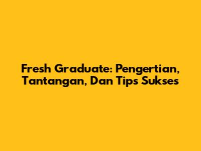 Fresh Graduate: Pengertian, Tantangan, Dan Tips Sukses