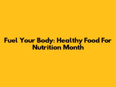 Fuel Your Body: Healthy Food For Nutrition Month
