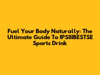 Fuel Your Body Naturally: The Ultimate Guide To IPSIIIBESTSE Sports Drink