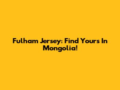 Fulham Jersey: Find Yours In Mongolia!
