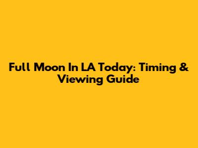 Full Moon In LA Today: Timing & Viewing Guide