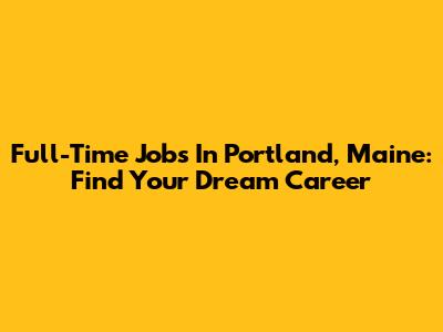 Full-Time Jobs In Portland, Maine: Find Your Dream Career