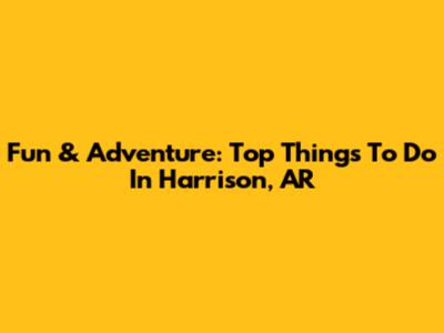 Fun & Adventure: Top Things To Do In Harrison, AR