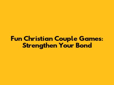 Fun Christian Couple Games: Strengthen Your Bond