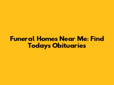 Funeral Homes Near Me: Find Today's Obituaries